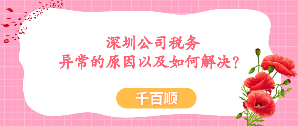 深圳公司税务异常要及时解决，拖得越久后果越严重，导致公司税务异常的原因有很多，今天千百顺小编一一为大家讲解下，税务异常的原因以及如何解决？/